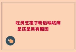 吃灵芝孢子粉后喉咙痒 是还是另有原因