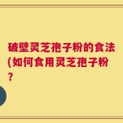 破壁灵芝孢子粉的食法(如何食用灵芝孢子粉？