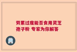 劳累过度能否食用灵芝孢子粉 专家为你解答