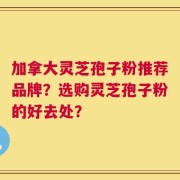 加拿大灵芝孢子粉推荐品牌？选购灵芝孢子粉的好去处？