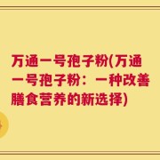 万通一号孢子粉(万通一号孢子粉：一种改善膳食营养的新选择)