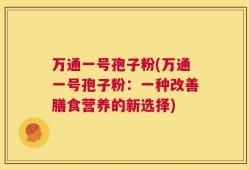 万通一号孢子粉(万通一号孢子粉：一种改善膳食营养的新选择)