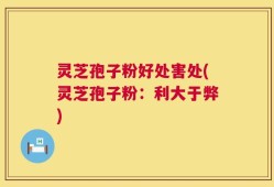 灵芝孢子粉好处害处(灵芝孢子粉：利大于弊)