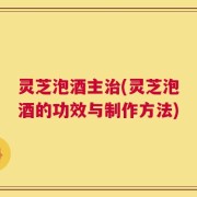 灵芝泡酒主治(灵芝泡酒的功效与制作方法)