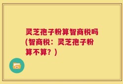 灵芝孢子粉算智商税吗(智商税：灵芝孢子粉算不算？)