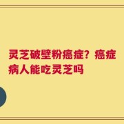 灵芝破壁粉癌症？癌症病人能吃灵芝吗
