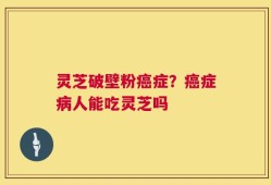灵芝破壁粉癌症？癌症病人能吃灵芝吗