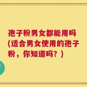孢子粉男女都能用吗 (适合男女使用的孢子粉，你知道吗？)