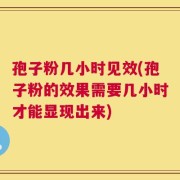 孢子粉几小时见效(孢子粉的效果需要几小时才能显现出来)