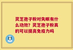 灵芝孢子粉对失眠有什么功效？灵芝孢子粉真的可以提高免疫力吗