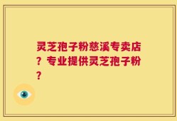 灵芝孢子粉慈溪专卖店？专业提供灵芝孢子粉？