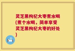 灵芝黑枸杞大枣煮水喝(煮个水喝，简单享受灵芝黑枸杞大枣的好处)