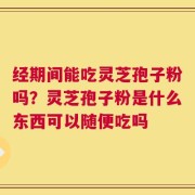 经期间能吃灵芝孢子粉吗？灵芝孢子粉是什么东西可以随便吃吗