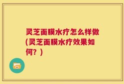灵芝面膜水疗怎么样做(灵芝面膜水疗效果如何？)