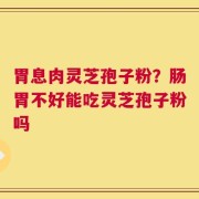 胃息肉灵芝孢子粉？肠胃不好能吃灵芝孢子粉吗