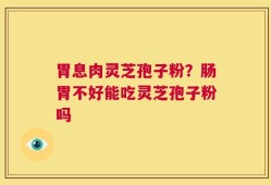 胃息肉灵芝孢子粉？肠胃不好能吃灵芝孢子粉吗