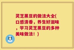 灵芝黑豆的做法大全(口感清香，养生好滋味，学习灵芝黑豆的多种美味做法！)