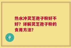 热水冲灵芝孢子粉好不好？详解灵芝孢子粉的食用方法？