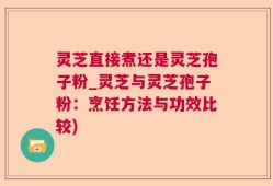 灵芝直接煮还是灵芝孢子粉_灵芝与灵芝孢子粉：烹饪方法与功效比较)