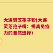 大连灵芝孢子粉(大连灵芝孢子粉：提高免疫力的自然选择)