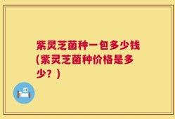 紫灵芝菌种一包多少钱(紫灵芝菌种价格是多少？)
