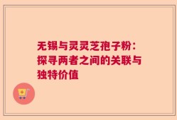 无锡与灵灵芝孢子粉：探寻两者之间的关联与独特价值