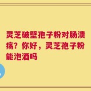 灵芝破壁孢子粉对肠溃疡？你好，灵芝孢子粉能泡酒吗