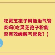 吃灵芝孢子粉能治气管炎吗(吃灵芝孢子粉能否有效缓解气管炎？)