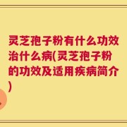 灵芝孢子粉有什么功效治什么病(灵芝孢子粉的功效及适用疾病简介)