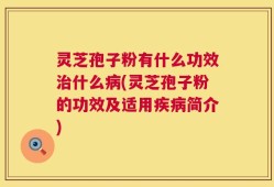 灵芝孢子粉有什么功效治什么病(灵芝孢子粉的功效及适用疾病简介)