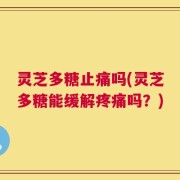 灵芝多糖止痛吗(灵芝多糖能缓解疼痛吗？)
