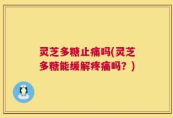 灵芝多糖止痛吗(灵芝多糖能缓解疼痛吗？)