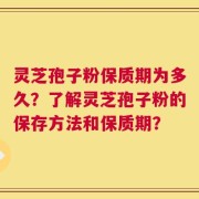 灵芝孢子粉保质期为多久？了解灵芝孢子粉的保存方法和保质期？