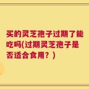买的灵芝孢子过期了能吃吗(过期灵芝孢子是否适合食用？)