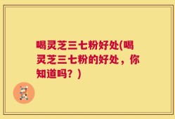 喝灵芝三七粉好处(喝灵芝三七粉的好处，你知道吗？)