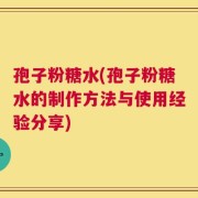 孢子粉糖水(孢子粉糖水的制作方法与使用经验分享)