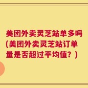 美团外卖灵芝站单多吗(美团外卖灵芝站订单量是否超过平均值？)