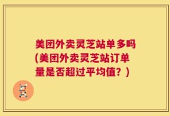 美团外卖灵芝站单多吗(美团外卖灵芝站订单量是否超过平均值？)