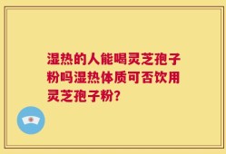 湿热的人能喝灵芝孢子粉吗湿热体质可否饮用灵芝孢子粉？