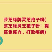 芸芝缘牌灵芝孢子粉(芸芝缘灵芝孢子粉：提高免疫力，打败疾病)