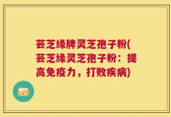 芸芝缘牌灵芝孢子粉(芸芝缘灵芝孢子粉：提高免疫力，打败疾病)