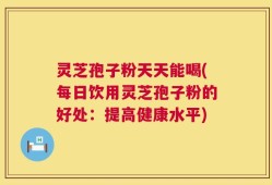 灵芝孢子粉天天能喝(每日饮用灵芝孢子粉的好处：提高健康水平)