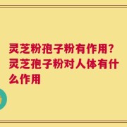 灵芝粉孢子粉有作用？灵芝孢子粉对人体有什么作用