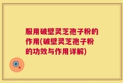 服用破壁灵芝孢子粉的作用(破壁灵芝孢子粉的功效与作用详解)