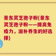景东灵芝孢子粉(景东灵芝孢子粉——提高免疫力，滋补养生的好选择)