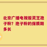 北京广播电视报灵芝孢子粉？孢子粉的保质期多长