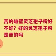 苦的破壁灵芝孢子粉好不好？好的灵芝孢子粉是苦的吗
