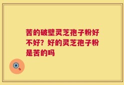 苦的破壁灵芝孢子粉好不好？好的灵芝孢子粉是苦的吗