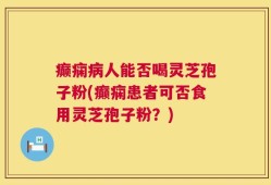 癫痫病人能否喝灵芝孢子粉(癫痫患者可否食用灵芝孢子粉？)