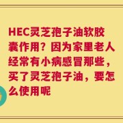 HEC灵芝孢子油软胶囊作用？因为家里老人经常有小病感冒那些，买了灵芝孢子油，要怎么使用呢